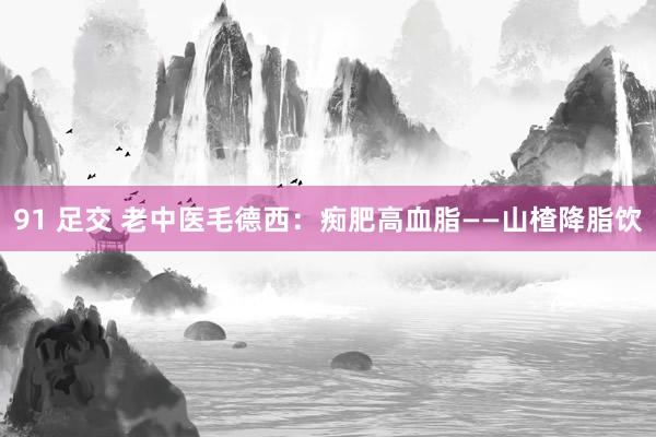 91 足交 老中医毛德西：痴肥高血脂——山楂降脂饮