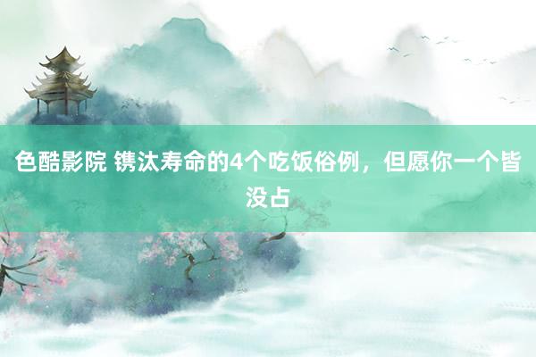 色酷影院 镌汰寿命的4个吃饭俗例,但愿你一个皆没占