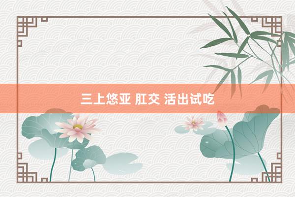 三上悠亚 肛交 活出试吃