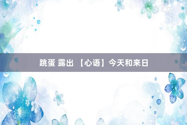 跳蛋 露出 【心语】今天和来日