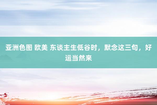 亚洲色图 欧美 东谈主生低谷时，默念这三句，好运当然来