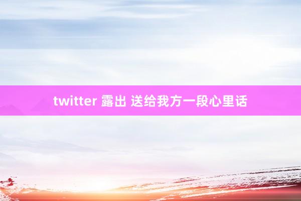 twitter 露出 送给我方一段心里话