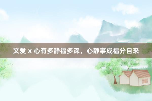 文爱 x 心有多静福多深，心静事成福分自来