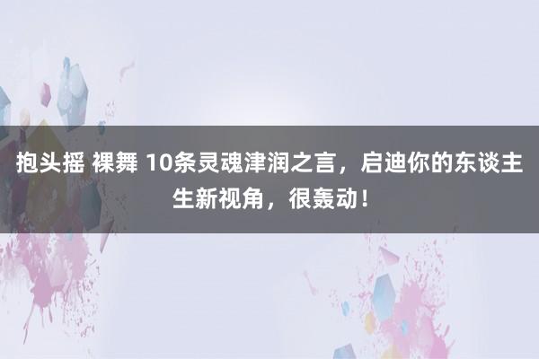 抱头摇 裸舞 10条灵魂津润之言，启迪你的东谈主生新视角，很轰动！