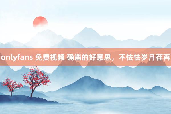 onlyfans 免费视频 确凿的好意思,不怯怯岁月荏苒