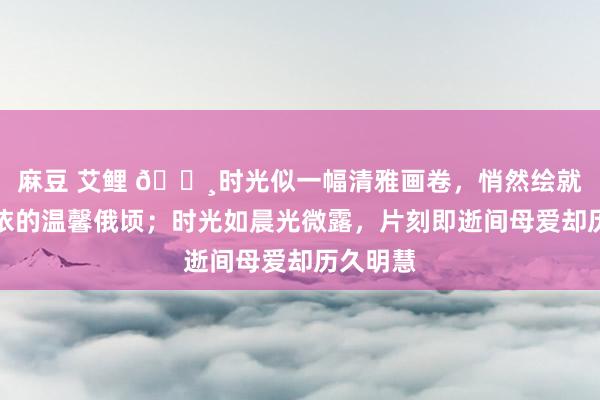 麻豆 艾鲤 🌸时光似一幅清雅画卷，悄然绘就母女相依的温馨俄顷；时光如晨光微露，片刻即逝间母爱却历久明慧
