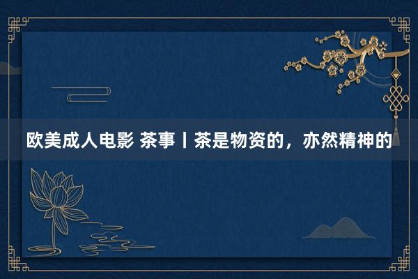 欧美成人电影 茶事丨茶是物资的,亦然精神的