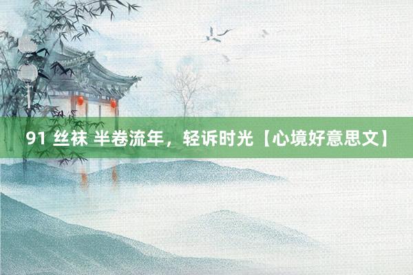 91 丝袜 半卷流年，轻诉时光【心境好意思文】