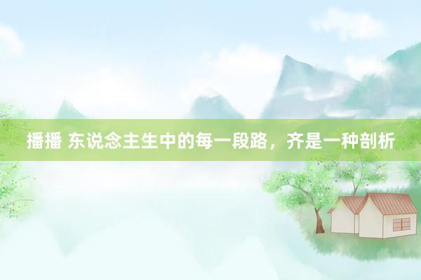 播播 东说念主生中的每一段路，齐是一种剖析
