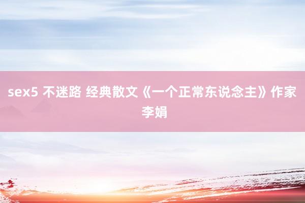 sex5 不迷路 经典散文《一个正常东说念主》作家 李娟