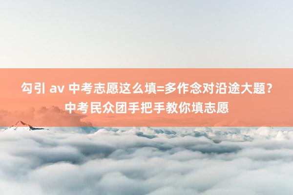勾引 av 中考志愿这么填=多作念对沿途大题?中考民众团手把手教你填志愿