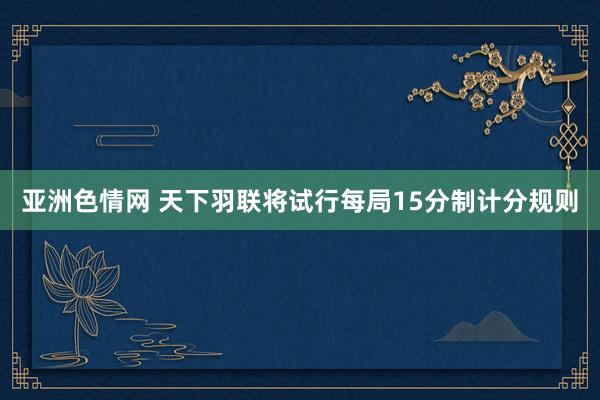 亚洲色情网 天下羽联将试行每局15分制计分规则