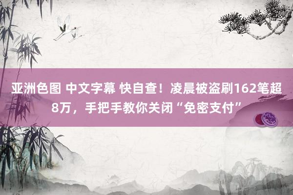 亚洲色图 中文字幕 快自查！凌晨被盗刷162笔超8万，手把手教你关闭“免密支付”