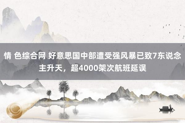情 色综合网 好意思国中部遭受强风暴已致7东说念主升天，超4000架次航班延误