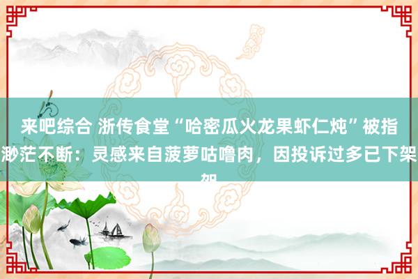 来吧综合 浙传食堂“哈密瓜火龙果虾仁炖”被指渺茫不断:灵感来自菠萝咕噜肉,因投诉过多已下架