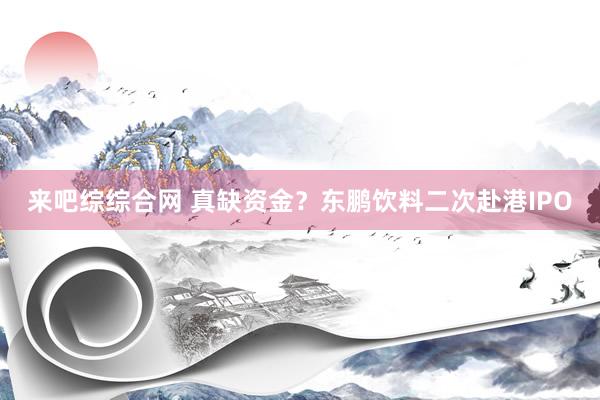 来吧综综合网 真缺资金?东鹏饮料二次赴港IPO