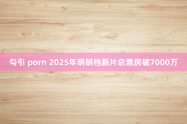勾引 porn 2025年明朗档新片总票房破7000万