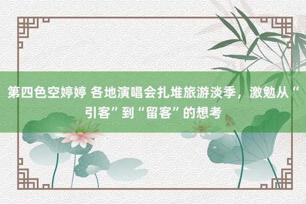 第四色空婷婷 各地演唱会扎堆旅游淡季，激勉从“引客”到“留客”的想考