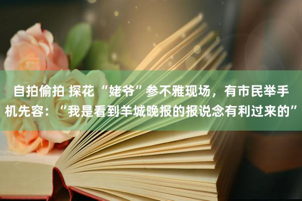 自拍偷拍 探花 “姥爷”参不雅现场,有市民举手机先容:“我是看到羊城晚报的报说念有利过来的”