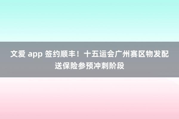 文爱 app 签约顺丰!十五运会广州赛区物发配送保险参预冲刺阶段